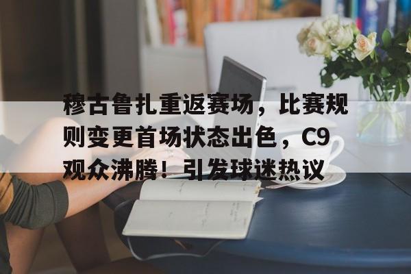 关于穆古鲁扎重返赛场，比赛规则变更首场状态出色，C9观众沸腾！引发球迷热议的信息