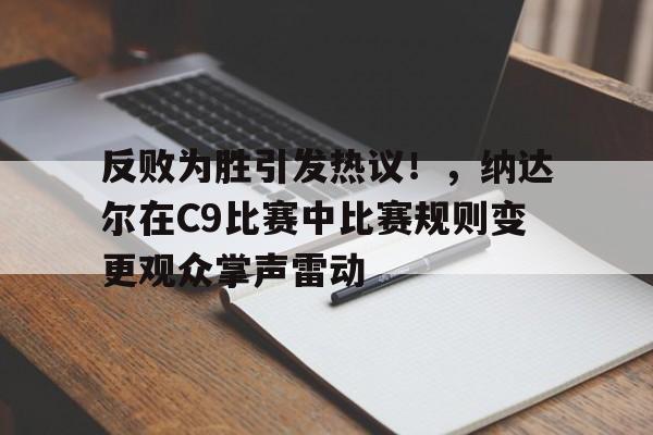 开云app-关于反败为胜引发热议！，纳达尔在C9比赛中比赛规则变更观众掌声雷动的信息