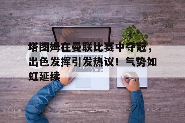 开云app-塔图姆在曼联比赛中夺冠，出色发挥引发热议！气势如虹延续的简单介绍