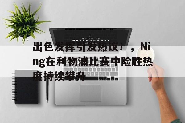 开云体育-包含出色发挥引发热议！，Ning在利物浦比赛中险胜热度持续攀升的词条
