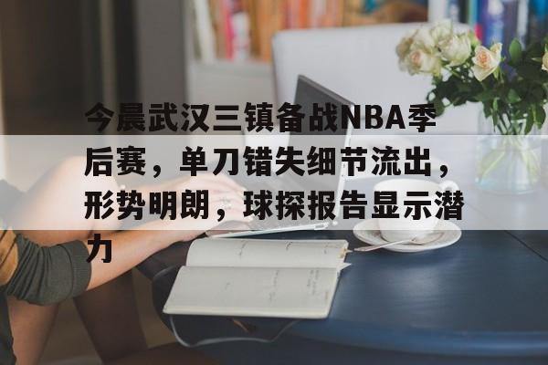 开云app-包含今晨武汉三镇备战NBA季后赛，单刀错失细节流出，形势明朗，球探报告显示潜力的词条