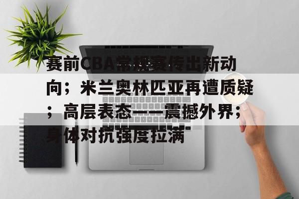 赛前CBA常规赛传出新动向；米兰奥林匹亚再遭质疑；高层表态——震撼外界；身体对抗强度拉满的简单介绍