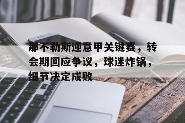 开云app-关于那不勒斯迎意甲关键赛，转会期回应争议，球迷炸锅，细节决定成败的信息