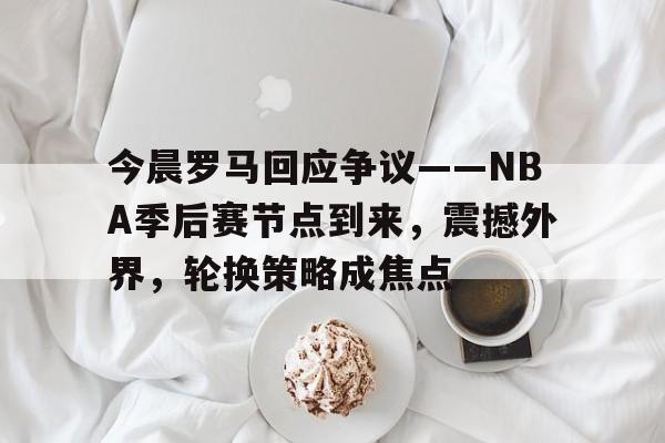 开云平台-今晨罗马回应争议——NBA季后赛节点到来，震撼外界，轮换策略成焦点的简单介绍